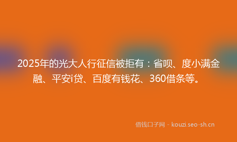 2025年的光大人行征信被拒有：省呗、度小满金融、平安i贷、百度有钱花、360借条等。