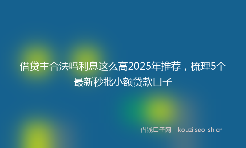 借贷主合法吗利息这么高2025年推荐，梳理5个最新秒批小额贷款口子