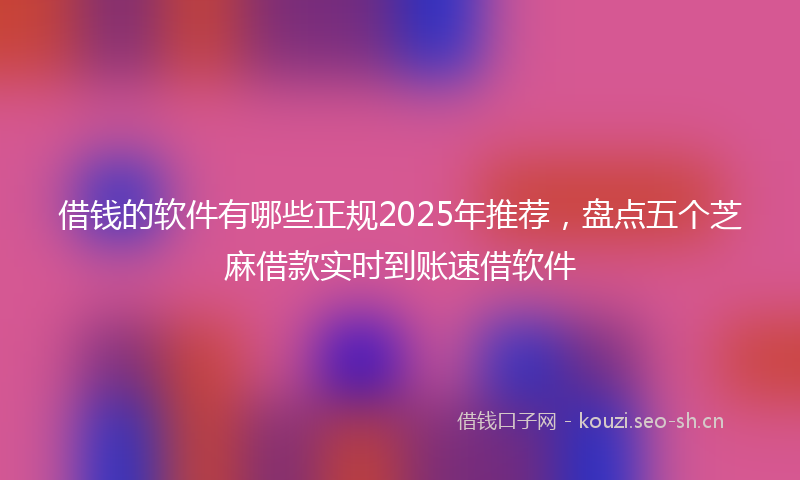 借钱的软件有哪些正规2025年推荐，盘点五个芝麻借款实时到账速借软件