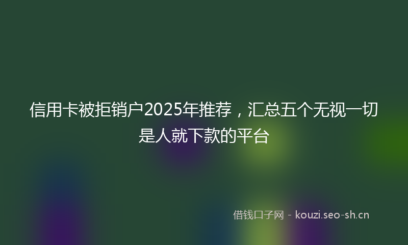 信用卡被拒销户2025年推荐，汇总五个无视一切是人就下款的平台