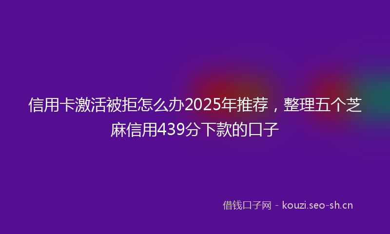 信用卡激活被拒怎么办2025年推荐，整理五个芝麻信用439分下款的口子