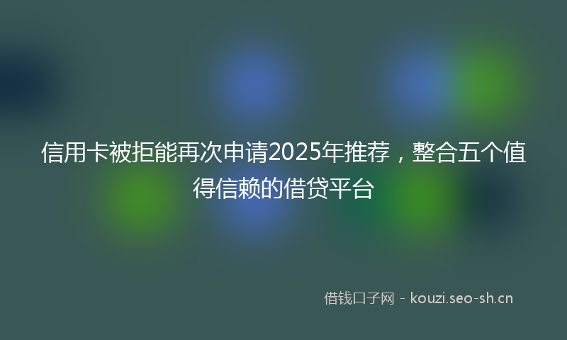 信用卡被拒能再次申请2025年推荐，整合五个值得信赖的借贷平台