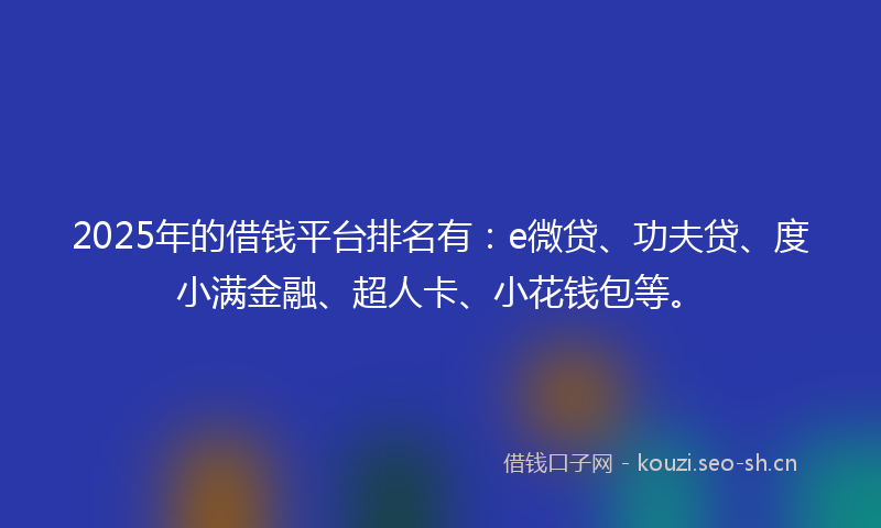 2025年的借钱平台排名有：e微贷、功夫贷、度小满金融、超人卡、小花钱包等。