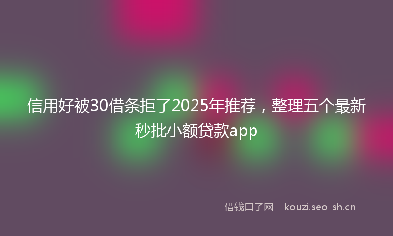 信用好被30借条拒了2025年推荐，整理五个最新秒批小额贷款app