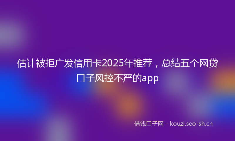 估计被拒广发信用卡2025年推荐，总结五个网贷口子风控不严的app