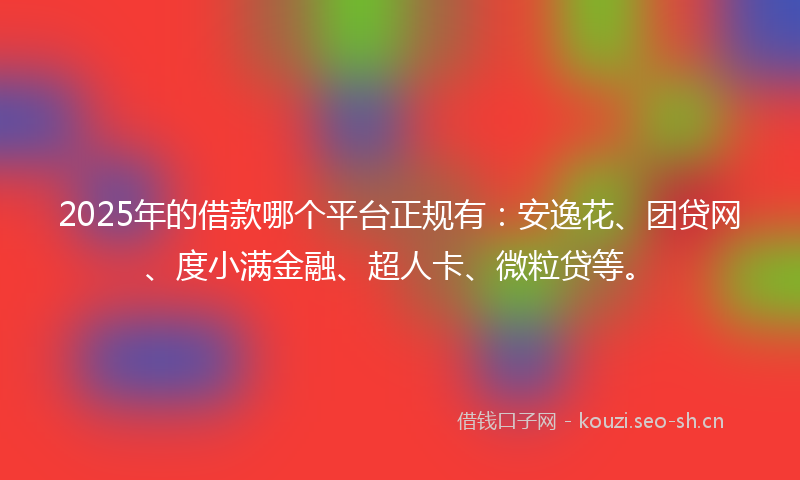 2025年的借款哪个平台正规有：安逸花、团贷网、度小满金融、超人卡、微粒贷等。
