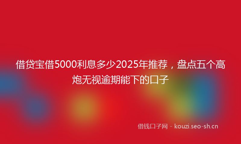 借贷宝借5000利息多少2025年推荐，盘点五个高炮无视逾期能下的口子