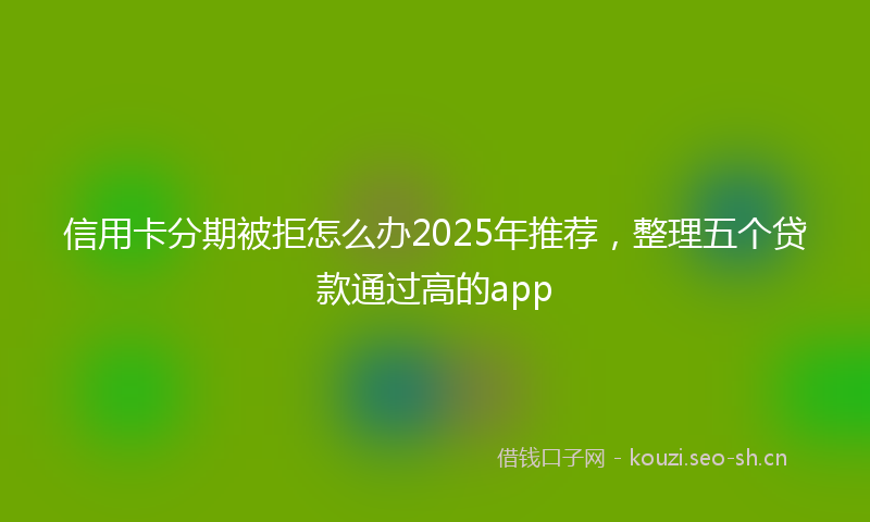 信用卡分期被拒怎么办2025年推荐，整理五个贷款通过高的app