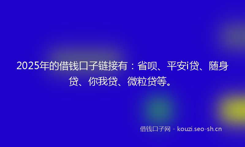 2025年的借钱口子链接有：省呗、平安i贷、随身贷、你我贷、微粒贷等。
