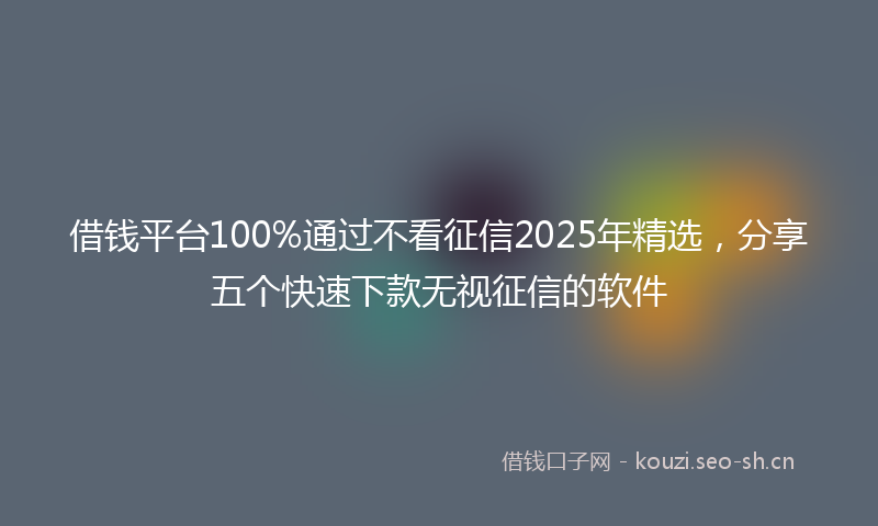 借钱平台100%通过不看征信2025年精选，分享五个快速下款无视征信的软件