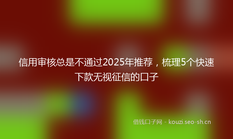 信用审核总是不通过2025年推荐，梳理5个快速下款无视征信的口子