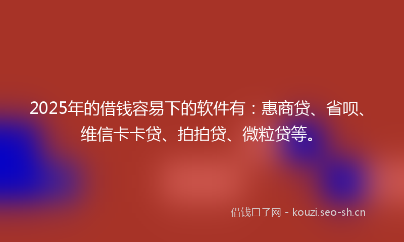 2025年的借钱容易下的软件有：惠商贷、省呗、维信卡卡贷、拍拍贷、微粒贷等。