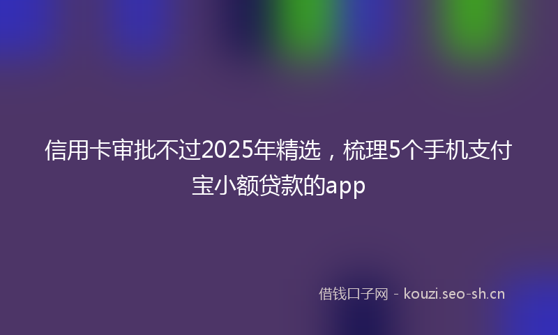 信用卡审批不过2025年精选，梳理5个手机支付宝小额贷款的app
