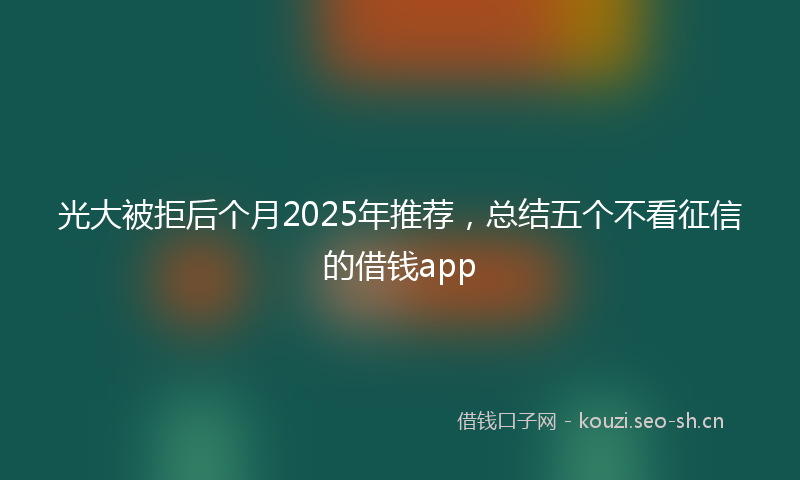 光大被拒后个月2025年推荐，总结五个不看征信的借钱app