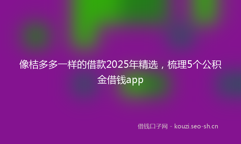 像桔多多一样的借款2025年精选，梳理5个公积金借钱app