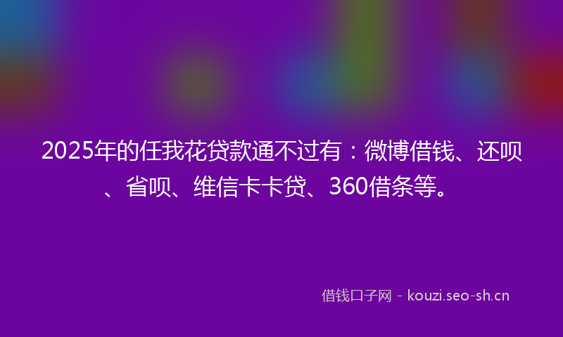 2025年的任我花贷款通不过有：微博借钱、还呗、省呗、维信卡卡贷、360借条等。
