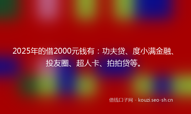 2025年的借2000元钱有：功夫贷、度小满金融、投友圈、超人卡、拍拍贷等。