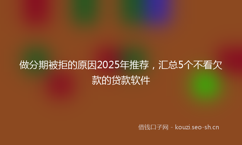 做分期被拒的原因2025年推荐，汇总5个不看欠款的贷款软件