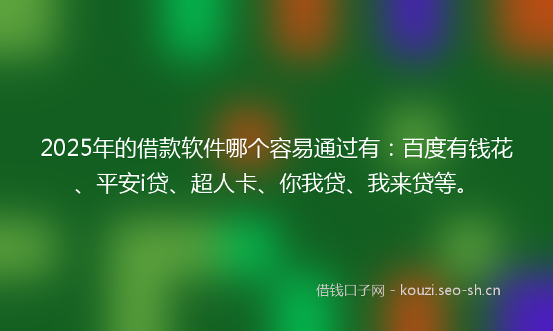 2025年的借款软件哪个容易通过有：百度有钱花、平安i贷、超人卡、你我贷、我来贷等。