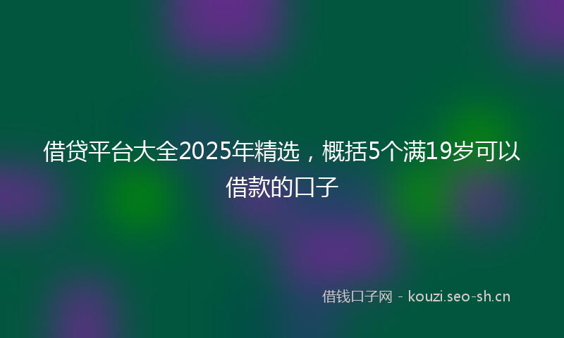 借贷平台大全2025年精选，概括5个满19岁可以借款的口子