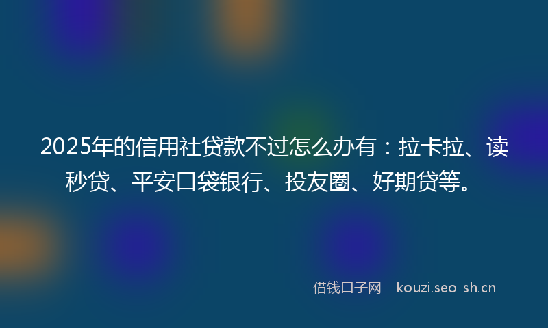 2025年的信用社贷款不过怎么办有：拉卡拉、读秒贷、平安口袋银行、投友圈、好期贷等。