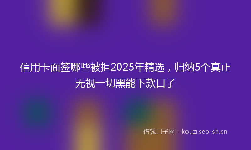 信用卡面签哪些被拒2025年精选,归纳5个真正无视一切黑能下款口子