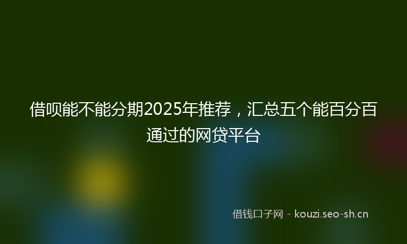 借呗能不能分期2025年推荐，汇总五个能百分百通过的网贷平台