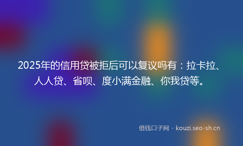 2025年的信用贷被拒后可以复议吗有：拉卡拉、人人贷、省呗、度小满金融、你我贷等。