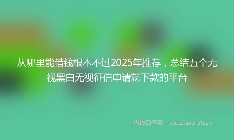 从哪里能借钱根本不过2025年推荐，总结五个无视黑白无视征信申请就下款的平台