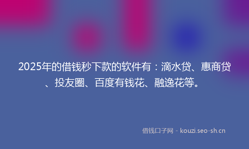 2025年的借钱秒下款的软件有：滴水贷、惠商贷、投友圈、百度有钱花、融逸花等。
