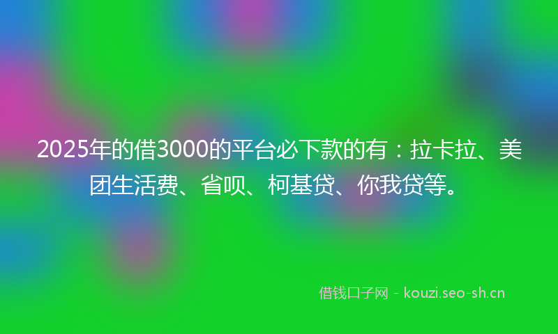 2025年的借3000的平台必下款的有：拉卡拉、美团生活费、省呗、柯基贷、你我贷等。