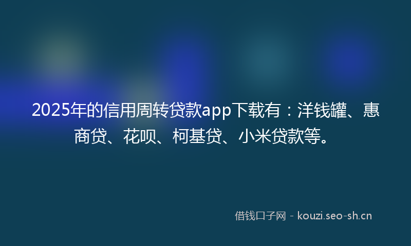 2025年的信用周转贷款app下载有：洋钱罐、惠商贷、花呗、柯基贷、小米贷款等。