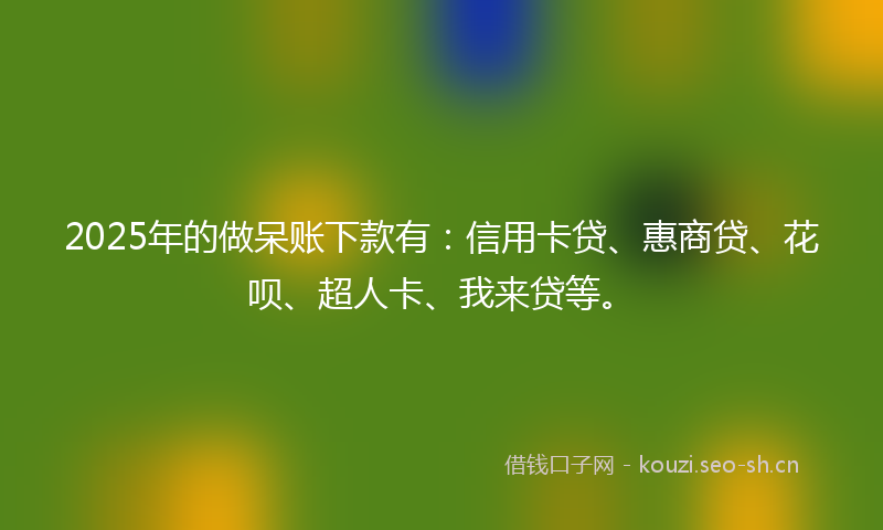 2025年的做呆账下款有：信用卡贷、惠商贷、花呗、超人卡、我来贷等。