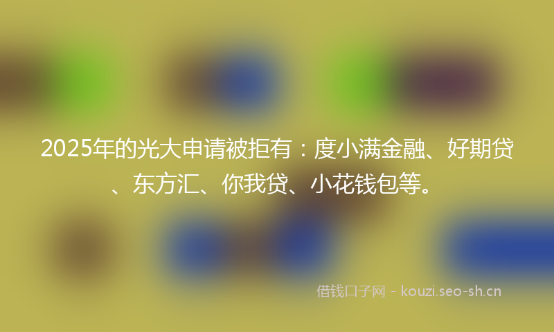 2025年的光大申请被拒有:度小满金融、好期贷、东方汇、你我贷、小花钱包等。