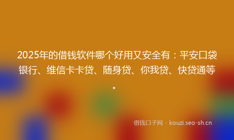 2025年的借钱软件哪个好用又安全有：平安口袋银行、维信卡卡贷、随身贷、你我贷、快贷通等。