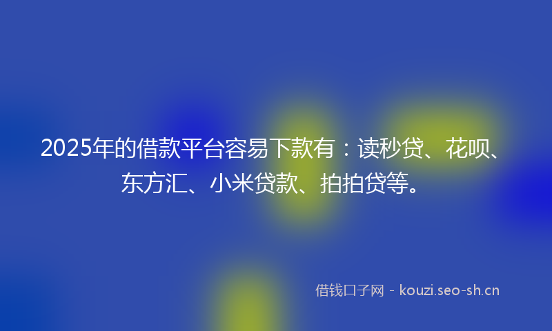 2025年的借款平台容易下款有:读秒贷、花呗、东方汇、小米贷款、拍拍贷等。