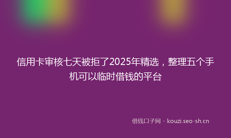 信用卡审核七天被拒了2025年精选，整理五个手机可以临时借钱的平台