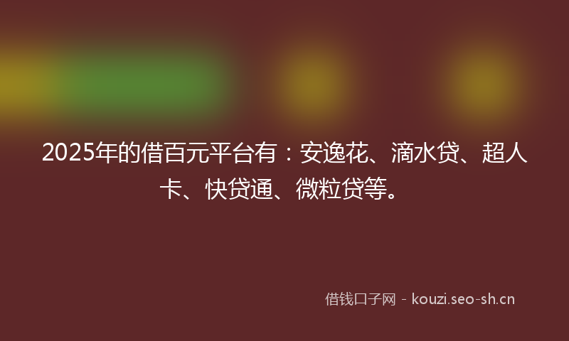 2025年的借百元平台有：安逸花、滴水贷、超人卡、快贷通、微粒贷等。