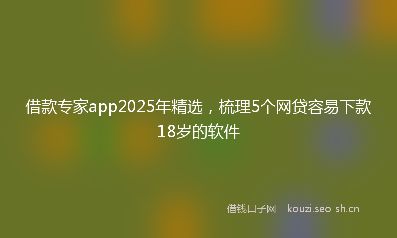 借款专家app2025年精选，梳理5个网贷容易下款18岁的软件