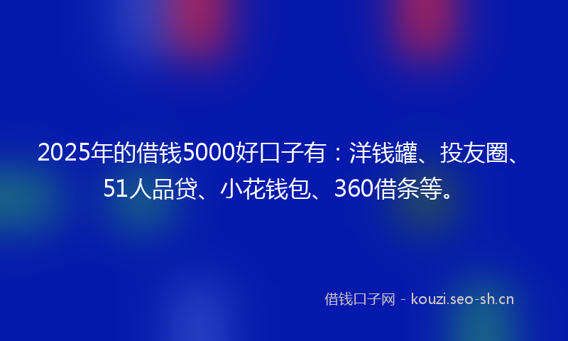 2025年的借钱5000好口子有：洋钱罐、投友圈、51人品贷、小花钱包、360借条等。