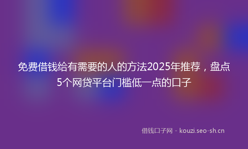 免费借钱给有需要的人的方法2025年推荐，盘点5个网贷平台门槛低一点的口子
