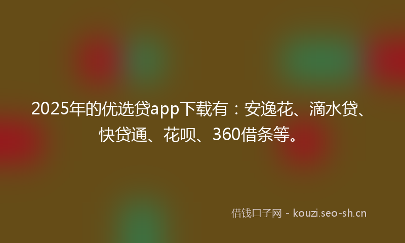 2025年的优选贷app下载有：安逸花、滴水贷、快贷通、花呗、360借条等。