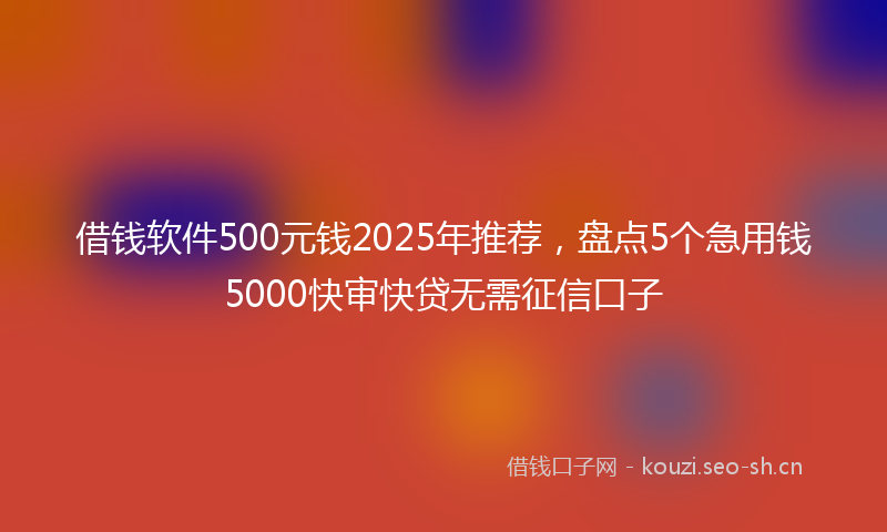 借钱软件500元钱2025年推荐，盘点5个急用钱5000快审快贷无需征信口子