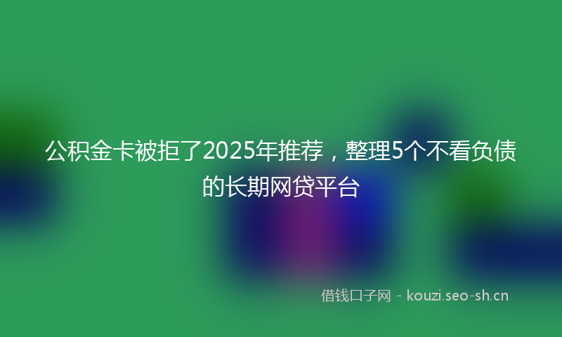 公积金卡被拒了2025年推荐，整理5个不看负债的长期网贷平台