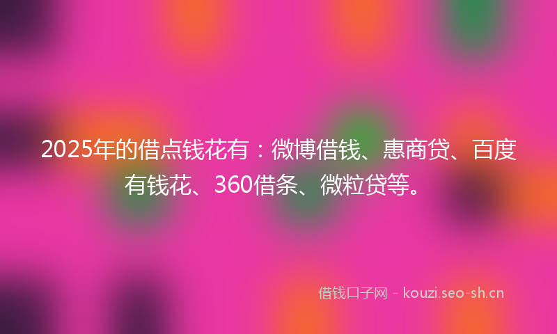 2025年的借点钱花有：微博借钱、惠商贷、百度有钱花、360借条、微粒贷等。