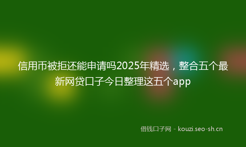信用币被拒还能申请吗2025年精选，整合五个最新网贷口子今日整理这五个app