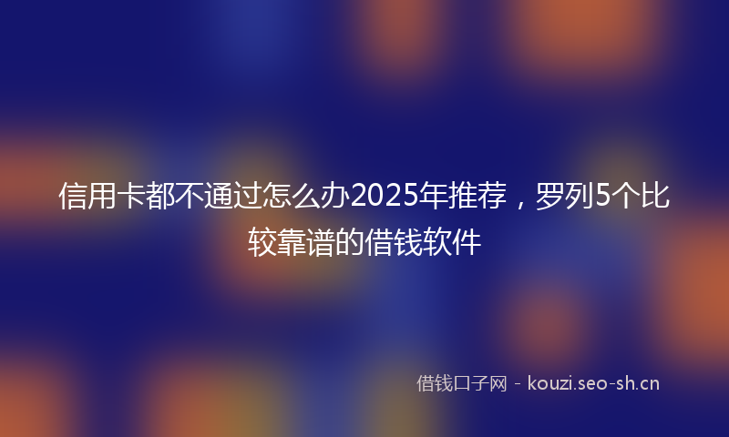 信用卡都不通过怎么办2025年推荐，罗列5个比较靠谱的借钱软件
