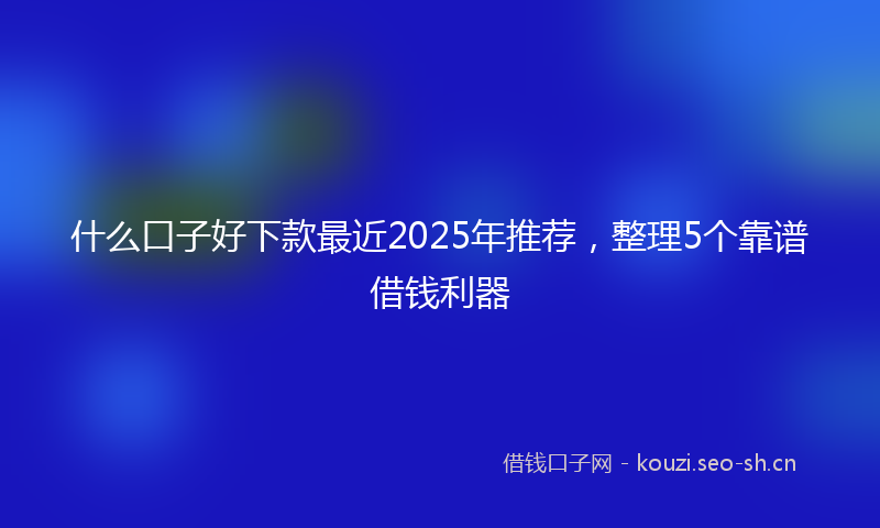 什么口子好下款最近2025年推荐，整理5个靠谱借钱利器