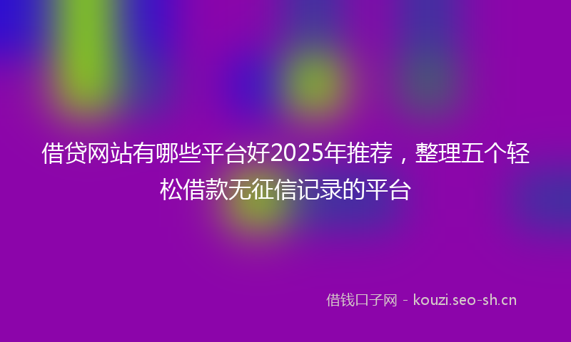 借贷网站有哪些平台好2025年推荐，整理五个轻松借款无征信记录的平台