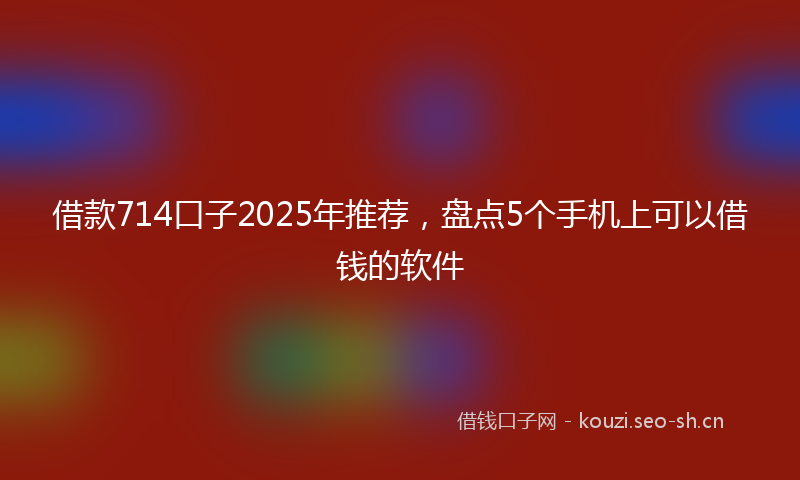 借款714口子2025年推荐，盘点5个手机上可以借钱的软件